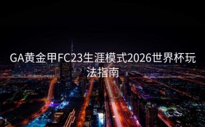 GA黄金甲FC23生涯模式2026世界杯玩法指南