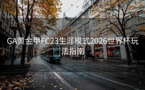 GA黄金甲FC23生涯模式2026世界杯玩法指南