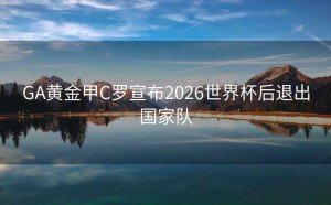 GA黄金甲C罗宣布2026世界杯后退出国家队