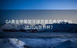 GA黄金甲葡萄牙球员是否希望C罗出战2026世界杯？