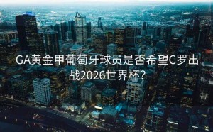 GA黄金甲葡萄牙球员是否希望C罗出战2026世界杯？
