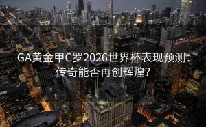 GA黄金甲C罗2026世界杯表现预测：传奇能否再创辉煌？