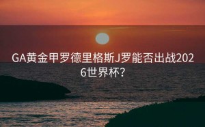GA黄金甲罗德里格斯J罗能否出战2026世界杯？