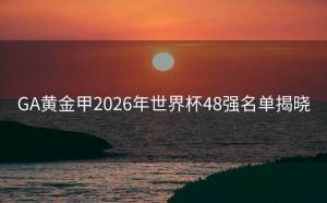 GA黄金甲2026年世界杯48强名单揭晓