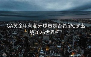 GA黄金甲葡萄牙球员是否希望C罗出战2026世界杯？
