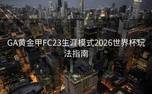 GA黄金甲FC23生涯模式2026世界杯玩法指南