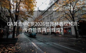 GA黄金甲C罗2026世界杯表现预测：传奇能否再创辉煌？