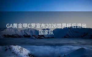 GA黄金甲C罗宣布2026世界杯后退出国家队