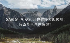 GA黄金甲C罗2026世界杯表现预测：传奇能否再创辉煌？