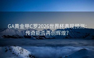 GA黄金甲C罗2026世界杯表现预测：传奇能否再创辉煌？