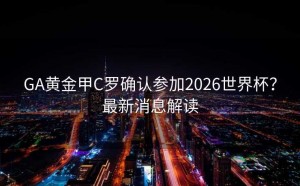 GA黄金甲C罗确认参加2026世界杯？最新消息解读