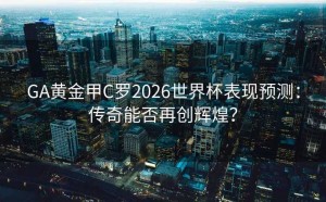 GA黄金甲C罗2026世界杯表现预测：传奇能否再创辉煌？