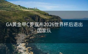 GA黄金甲C罗宣布2026世界杯后退出国家队