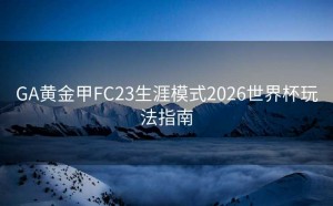 GA黄金甲FC23生涯模式2026世界杯玩法指南
