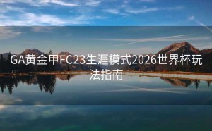 GA黄金甲FC23生涯模式2026世界杯玩法指南