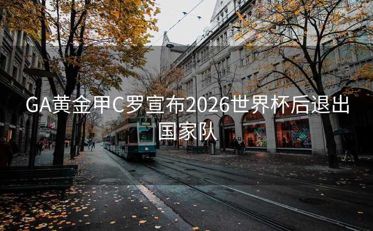 GA黄金甲C罗宣布2026世界杯后退出国家队 GA黄金甲C罗宣布2026世界杯后退出国家队