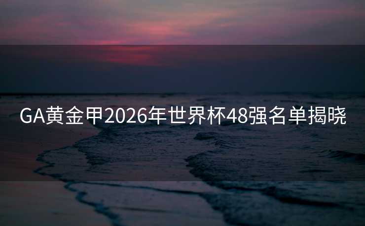 GA黄金甲2026年世界杯48强名单揭晓 GA黄金甲2026年世界杯48强名单揭晓