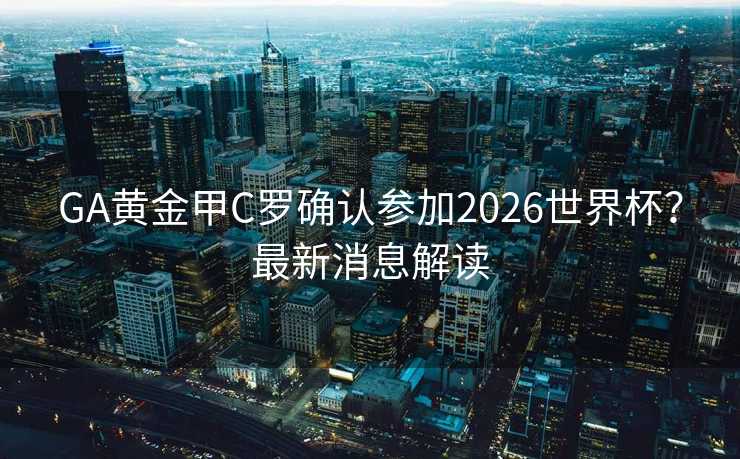 GA黄金甲C罗确认参加2026世界杯？最新消息解读