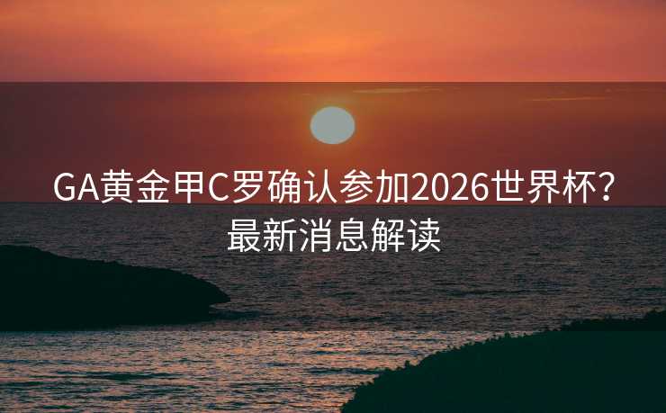 GA黄金甲C罗确认参加2026世界杯？最新消息解读