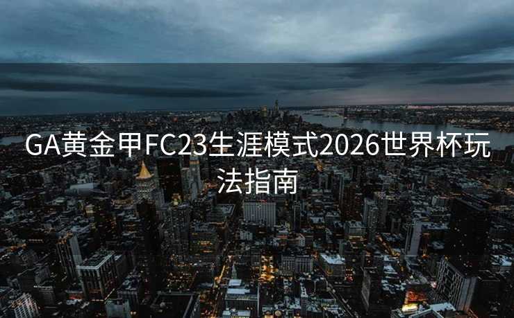 GA黄金甲FC23生涯模式2026世界杯玩法指南