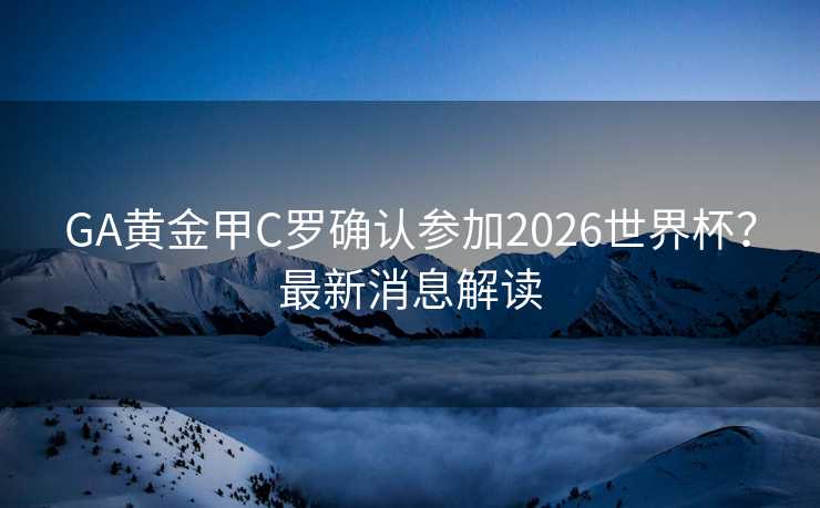 GA黄金甲C罗确认参加2026世界杯？最新消息解读