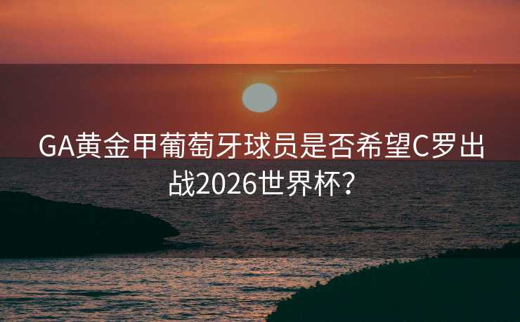 GA黄金甲葡萄牙球员是否希望C罗出战2026世界杯？