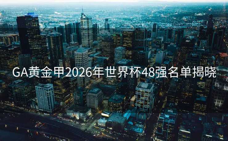 GA黄金甲2026年世界杯48强名单揭晓 GA黄金甲2026年世界杯48强名单揭晓
