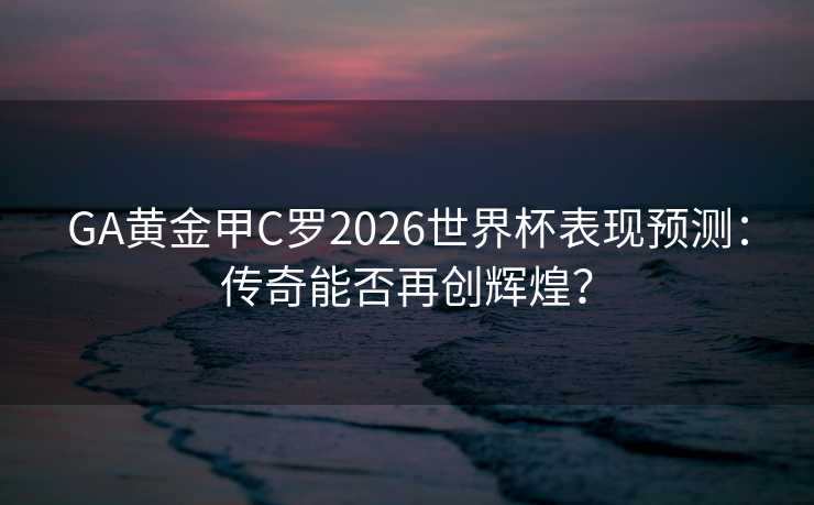 GA黄金甲C罗2026世界杯表现预测：传奇能否再创辉煌？