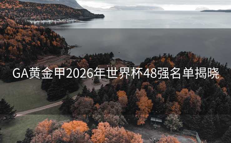 GA黄金甲2026年世界杯48强名单揭晓 GA黄金甲2026年世界杯48强名单揭晓