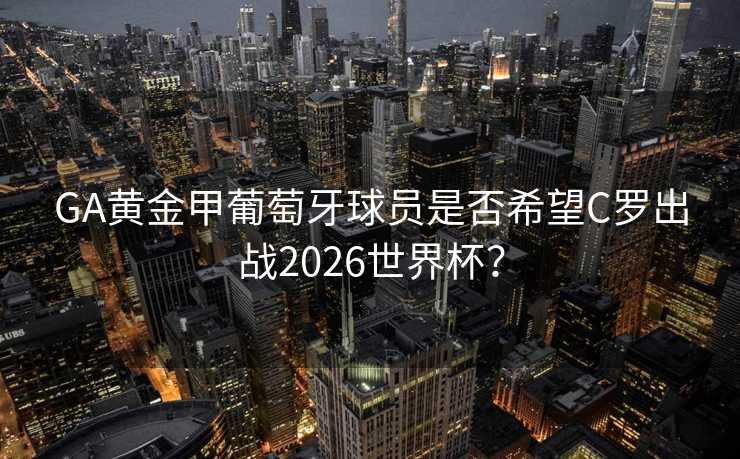 GA黄金甲葡萄牙球员是否希望C罗出战2026世界杯？