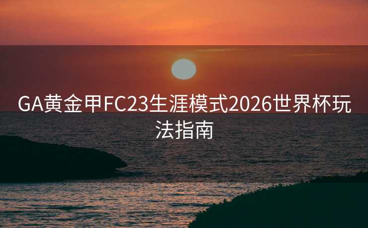 GA黄金甲FC23生涯模式2026世界杯玩法指南