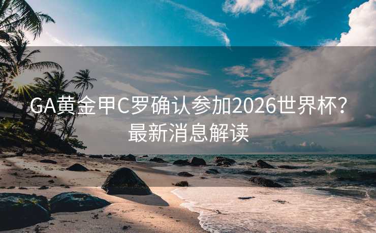GA黄金甲C罗确认参加2026世界杯？最新消息解读