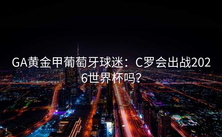 GA黄金甲葡萄牙球迷：C罗会出战2026世界杯吗？
