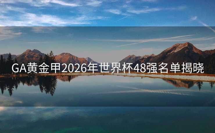 GA黄金甲2026年世界杯48强名单揭晓 GA黄金甲2026年世界杯48强名单揭晓