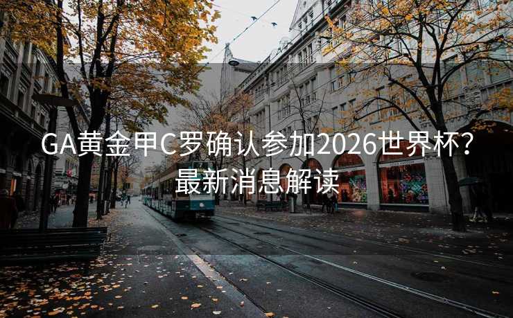 GA黄金甲C罗确认参加2026世界杯？最新消息解读