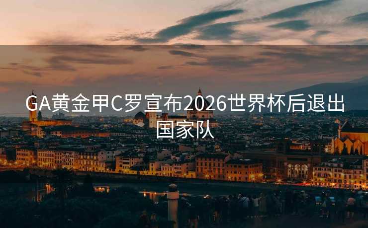 GA黄金甲C罗宣布2026世界杯后退出国家队 GA黄金甲C罗宣布2026世界杯后退出国家队