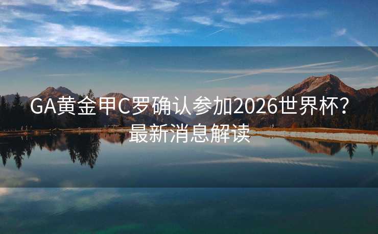 GA黄金甲C罗确认参加2026世界杯？最新消息解读