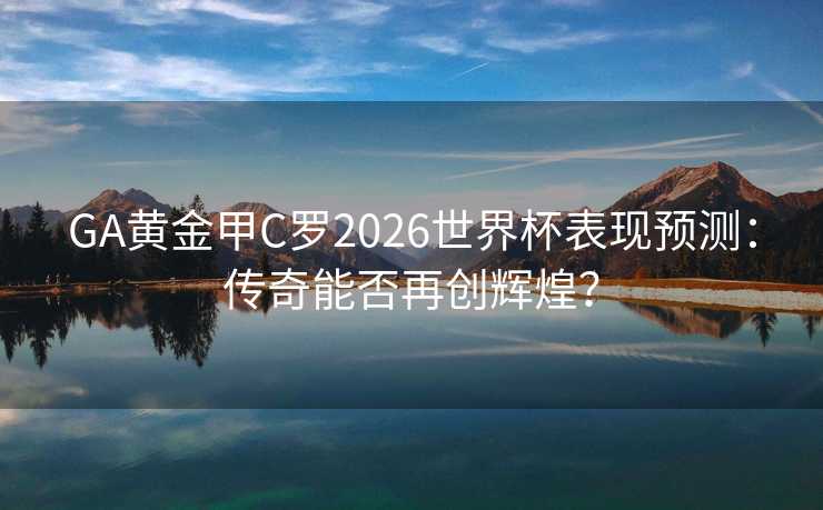 GA黄金甲C罗2026世界杯表现预测：传奇能否再创辉煌？