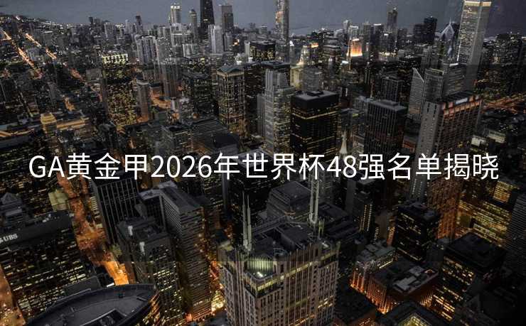 GA黄金甲2026年世界杯48强名单揭晓 GA黄金甲2026年世界杯48强名单揭晓