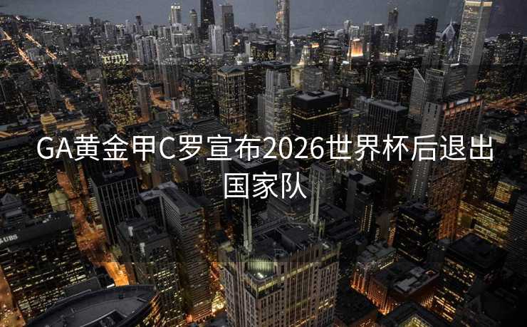 GA黄金甲C罗宣布2026世界杯后退出国家队 GA黄金甲C罗宣布2026世界杯后退出国家队