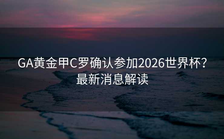 GA黄金甲C罗确认参加2026世界杯？最新消息解读
