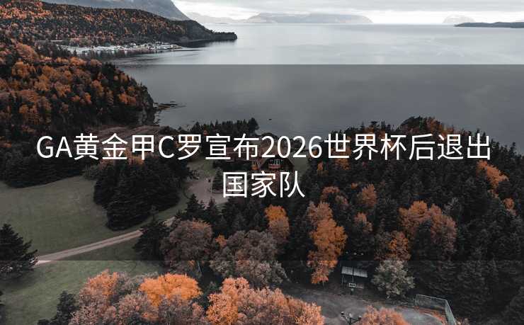 GA黄金甲C罗宣布2026世界杯后退出国家队 GA黄金甲C罗宣布2026世界杯后退出国家队
