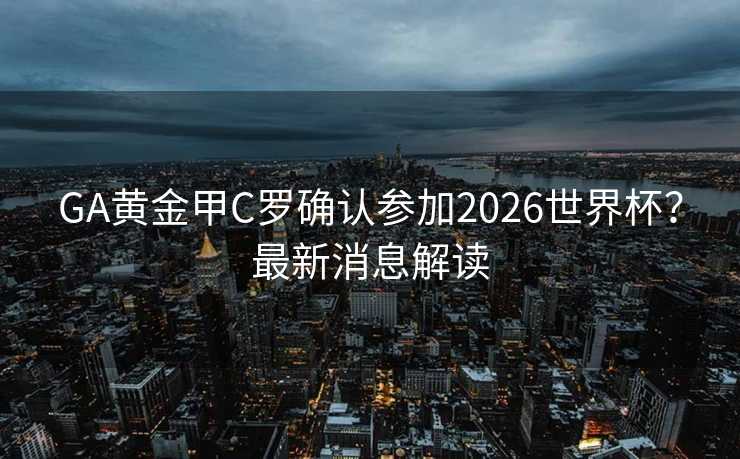 GA黄金甲C罗确认参加2026世界杯？最新消息解读