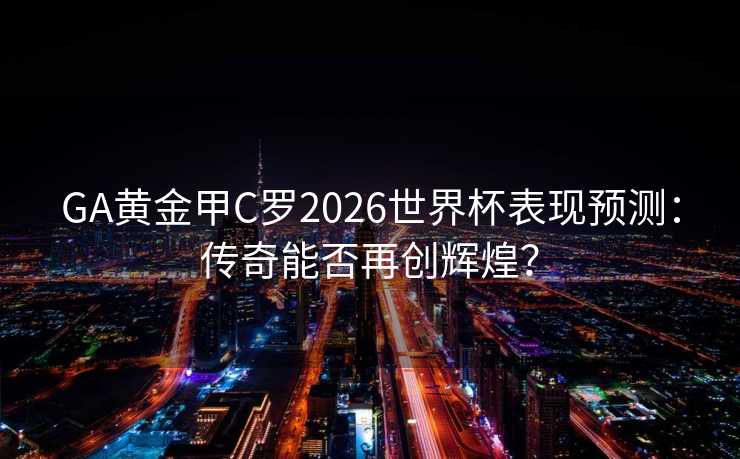 GA黄金甲C罗2026世界杯表现预测：传奇能否再创辉煌？