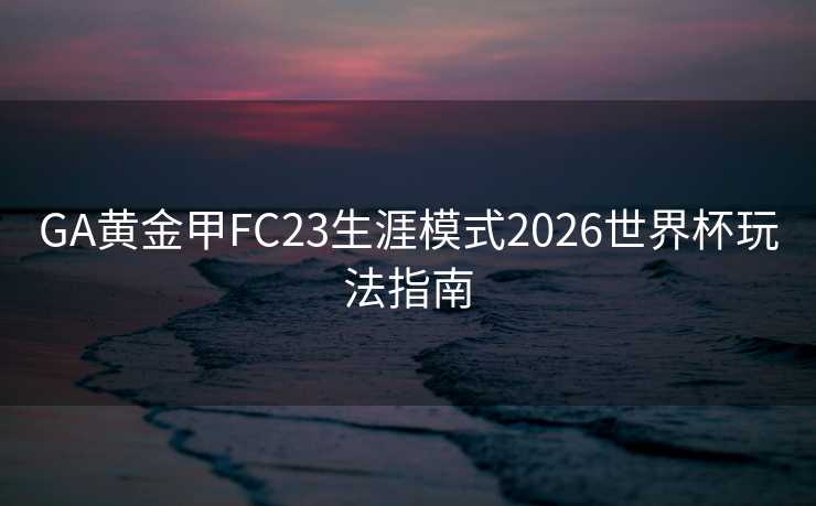 GA黄金甲FC23生涯模式2026世界杯玩法指南