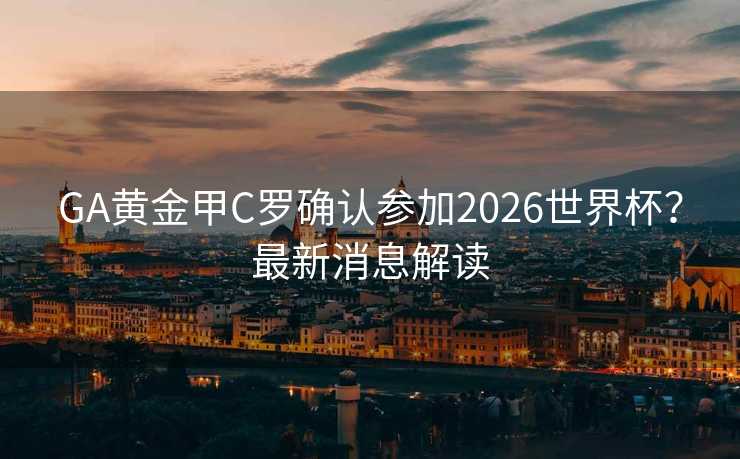 GA黄金甲C罗确认参加2026世界杯？最新消息解读