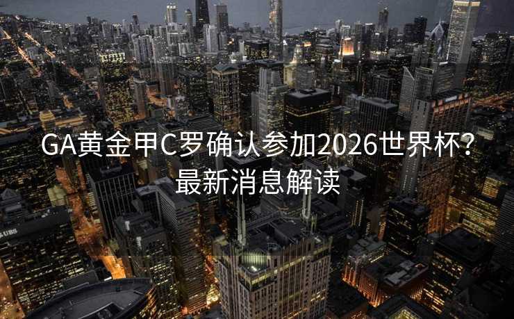 GA黄金甲C罗确认参加2026世界杯？最新消息解读