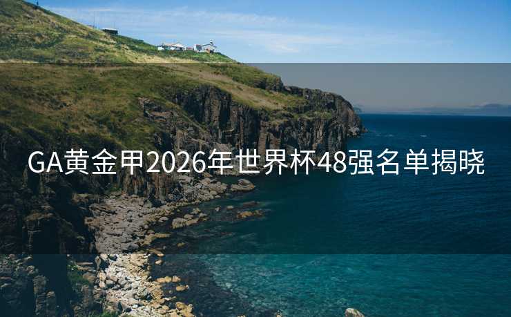 GA黄金甲2026年世界杯48强名单揭晓 GA黄金甲2026年世界杯48强名单揭晓