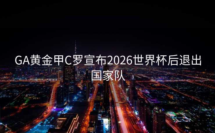 GA黄金甲C罗宣布2026世界杯后退出国家队 GA黄金甲C罗宣布2026世界杯后退出国家队