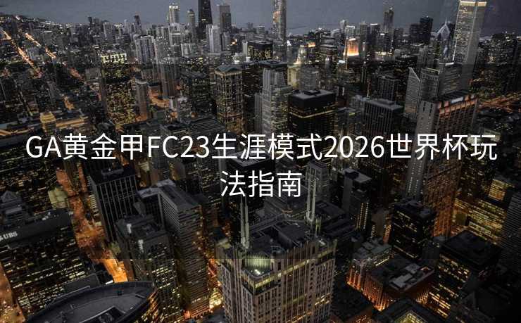 GA黄金甲FC23生涯模式2026世界杯玩法指南